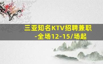 三亚知名KTV招聘兼职-全场12-15/场起